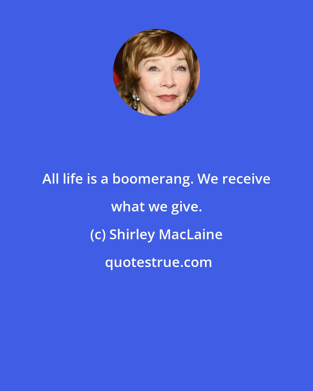 Shirley MacLaine: All life is a boomerang. We receive what we give.