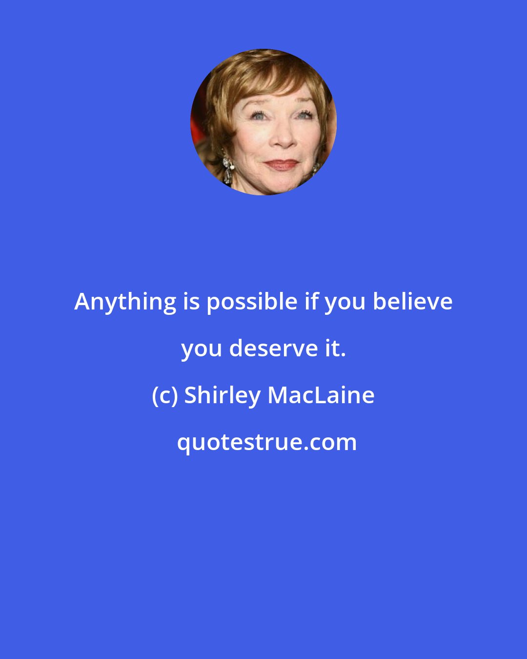 Shirley MacLaine: Anything is possible if you believe you deserve it.