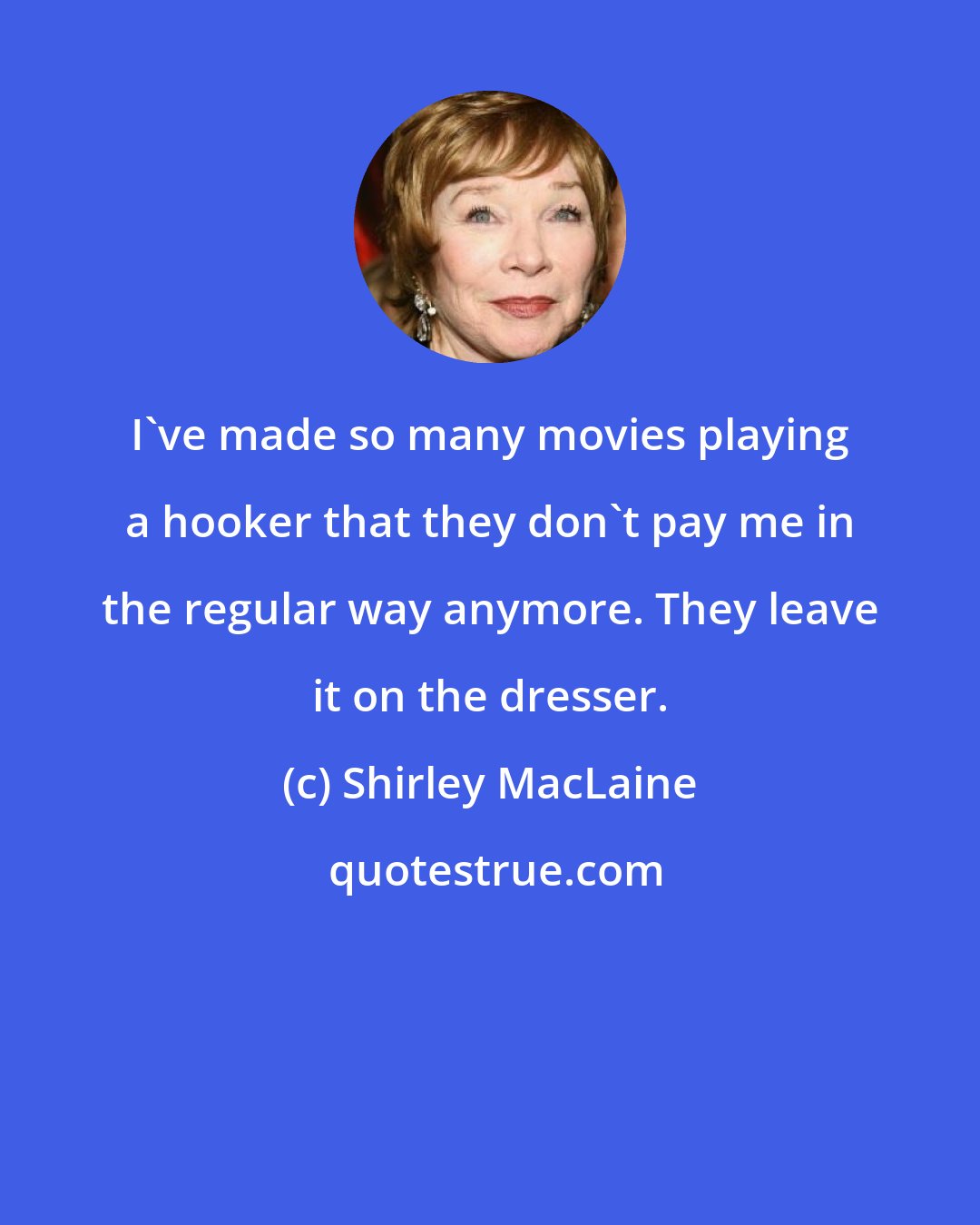 Shirley MacLaine: I've made so many movies playing a hooker that they don't pay me in the regular way anymore. They leave it on the dresser.