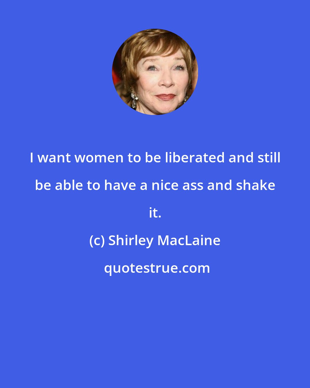 Shirley MacLaine: I want women to be liberated and still be able to have a nice ass and shake it.