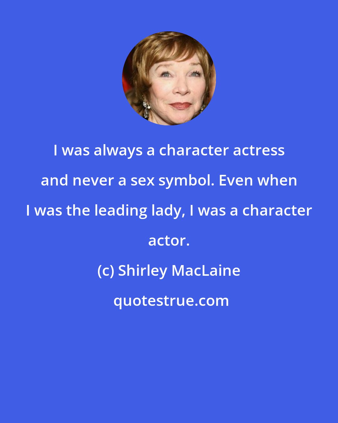 Shirley MacLaine: I was always a character actress and never a sex symbol. Even when I was the leading lady, I was a character actor.