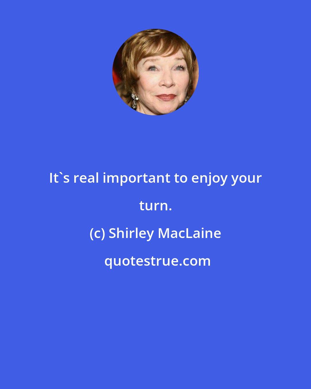 Shirley MacLaine: It's real important to enjoy your turn.