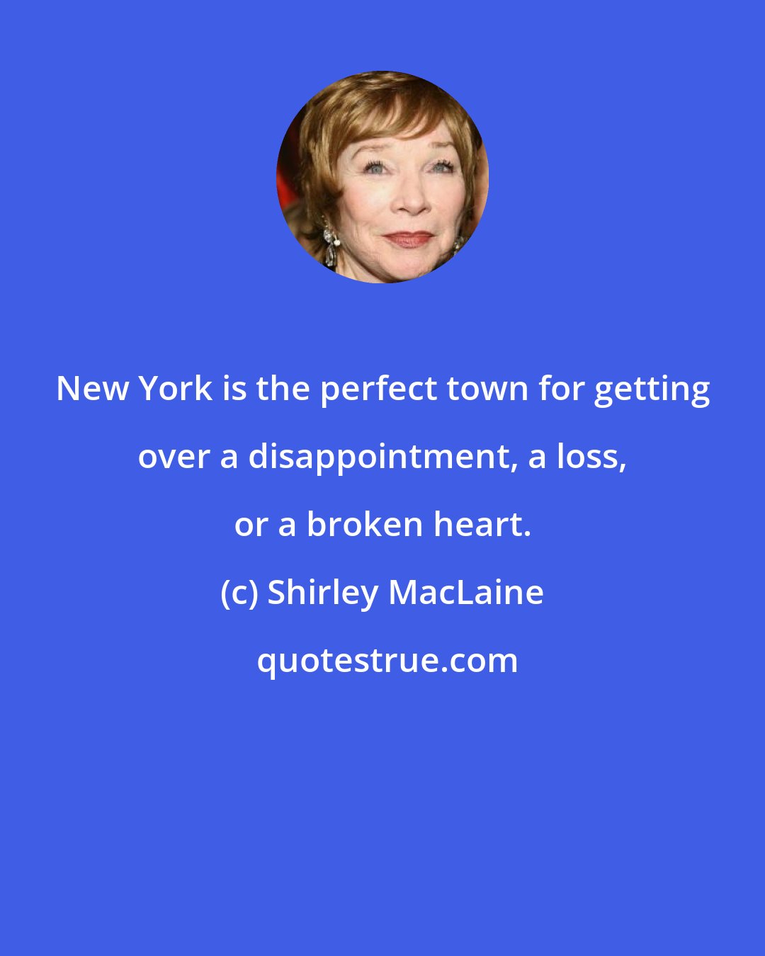 Shirley MacLaine: New York is the perfect town for getting over a disappointment, a loss, or a broken heart.