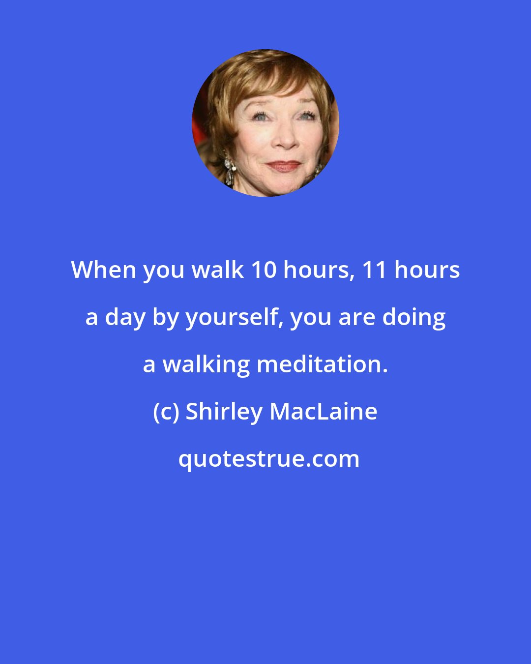 Shirley MacLaine: When you walk 10 hours, 11 hours a day by yourself, you are doing a walking meditation.