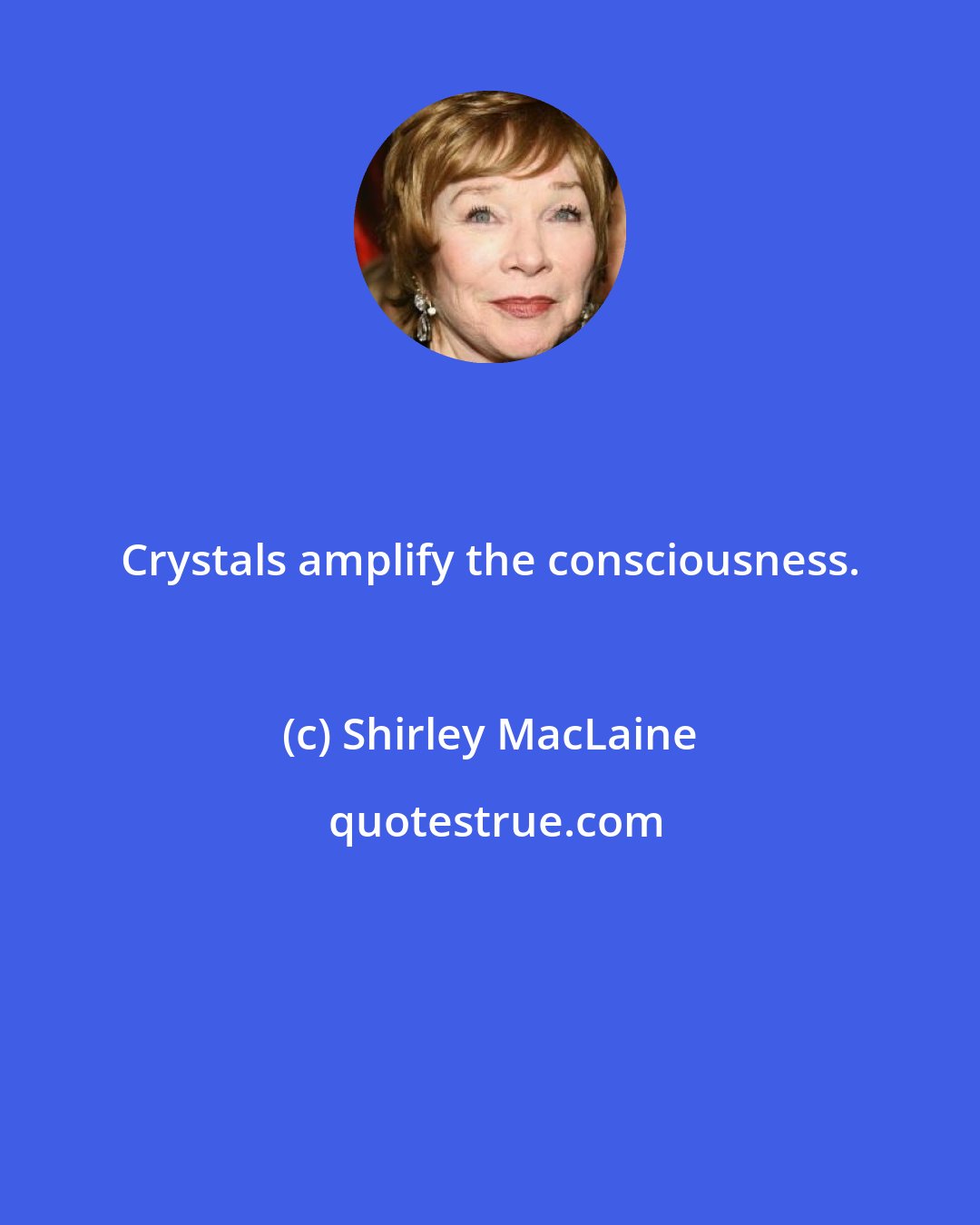 Shirley MacLaine: Crystals amplify the consciousness.