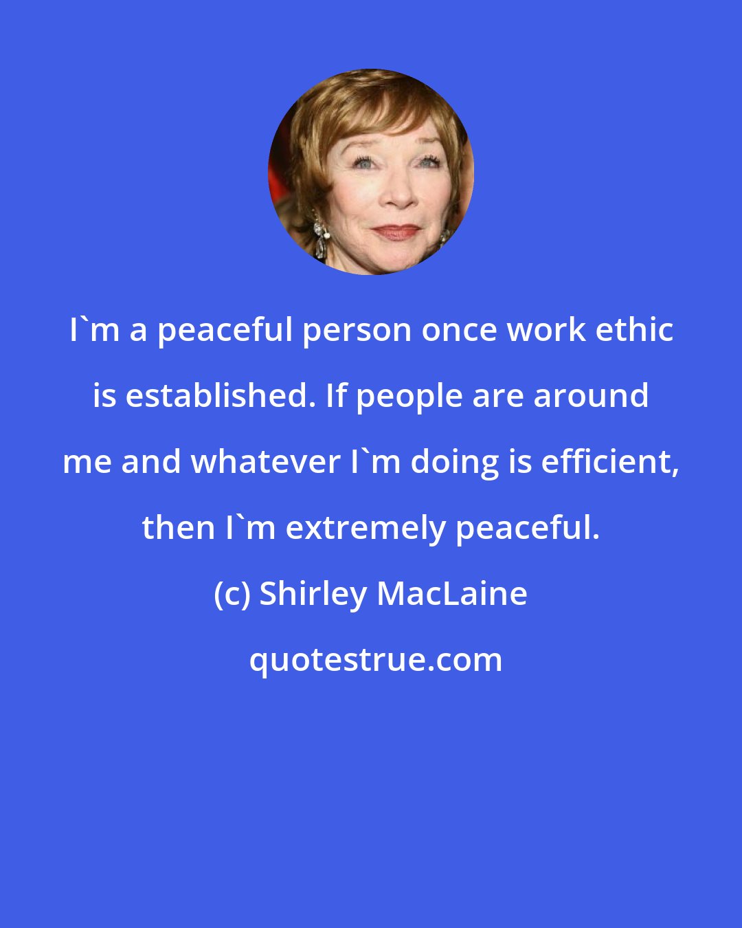 Shirley MacLaine: I'm a peaceful person once work ethic is established. If people are around me and whatever I'm doing is efficient, then I'm extremely peaceful.