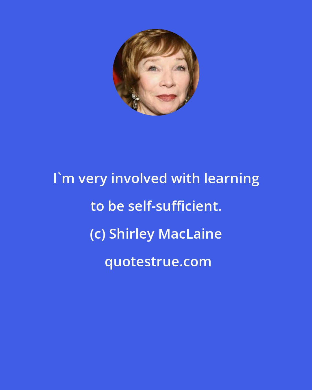 Shirley MacLaine: I'm very involved with learning to be self-sufficient.