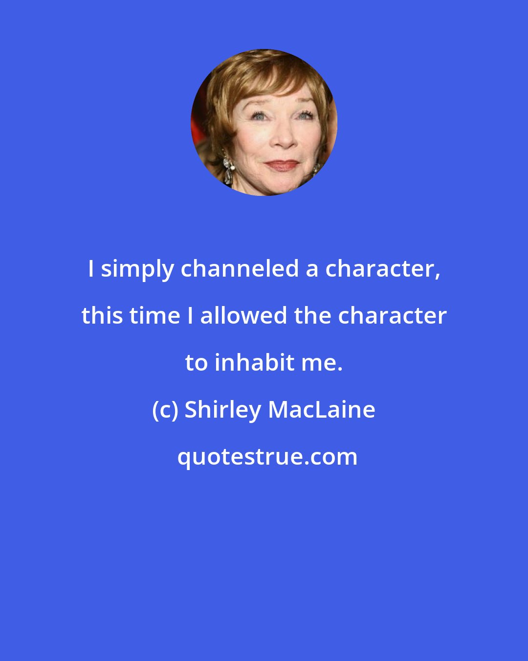 Shirley MacLaine: I simply channeled a character, this time I allowed the character to inhabit me.