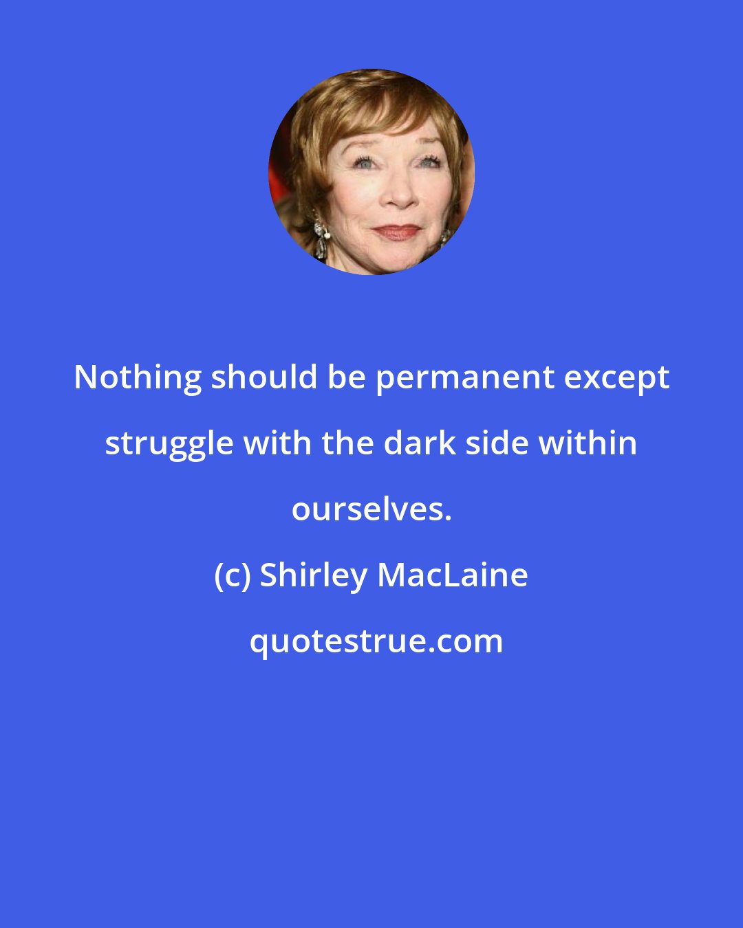 Shirley MacLaine: Nothing should be permanent except struggle with the dark side within ourselves.