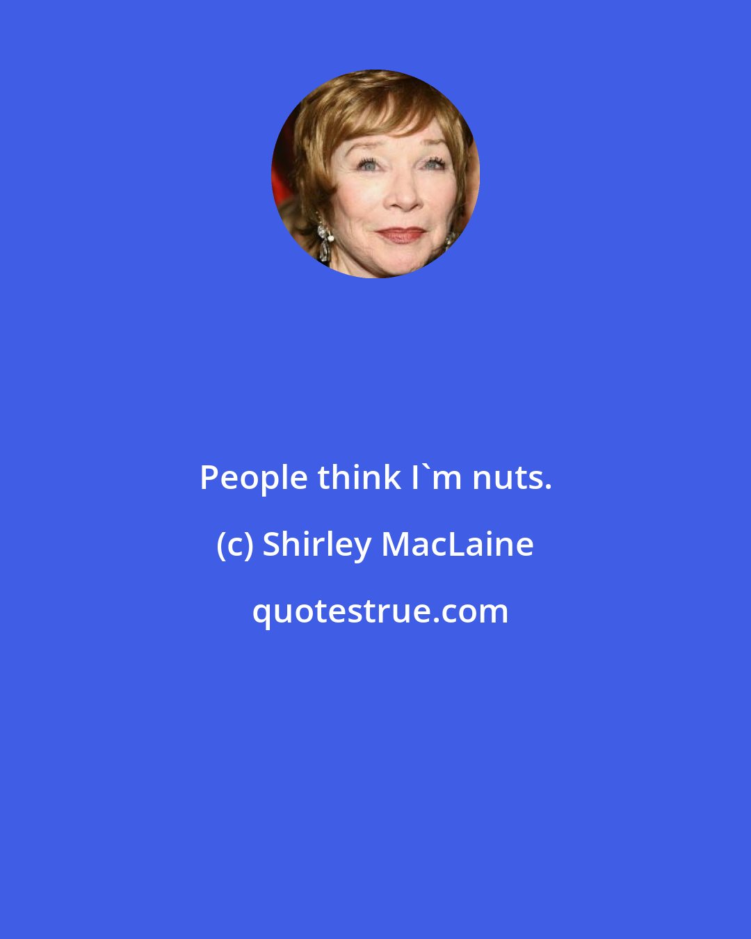 Shirley MacLaine: People think I'm nuts.