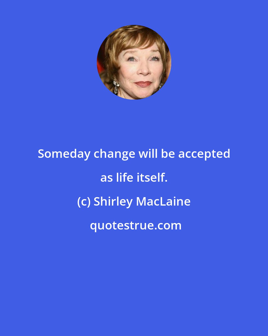 Shirley MacLaine: Someday change will be accepted as life itself.