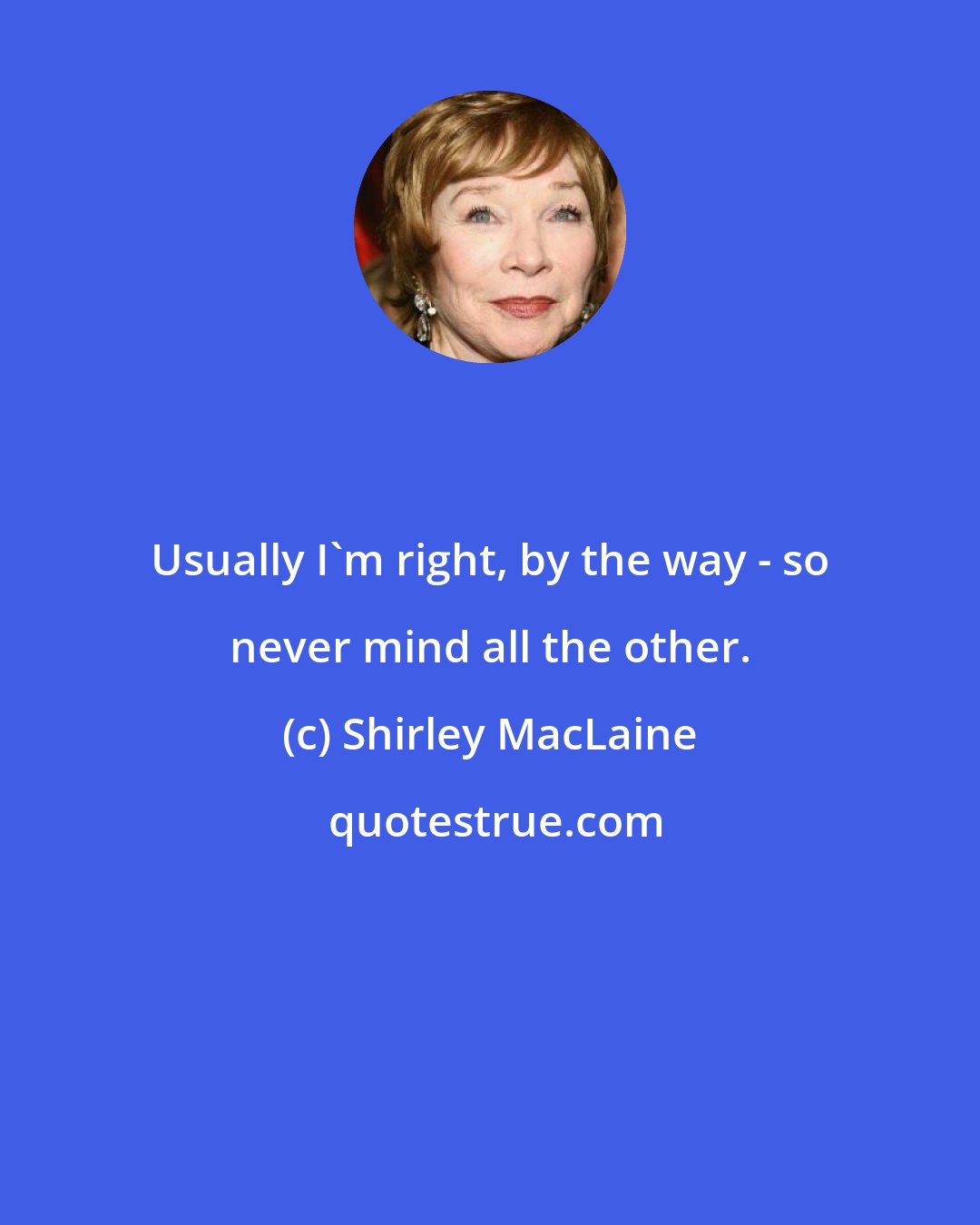 Shirley MacLaine: Usually I'm right, by the way - so never mind all the other.