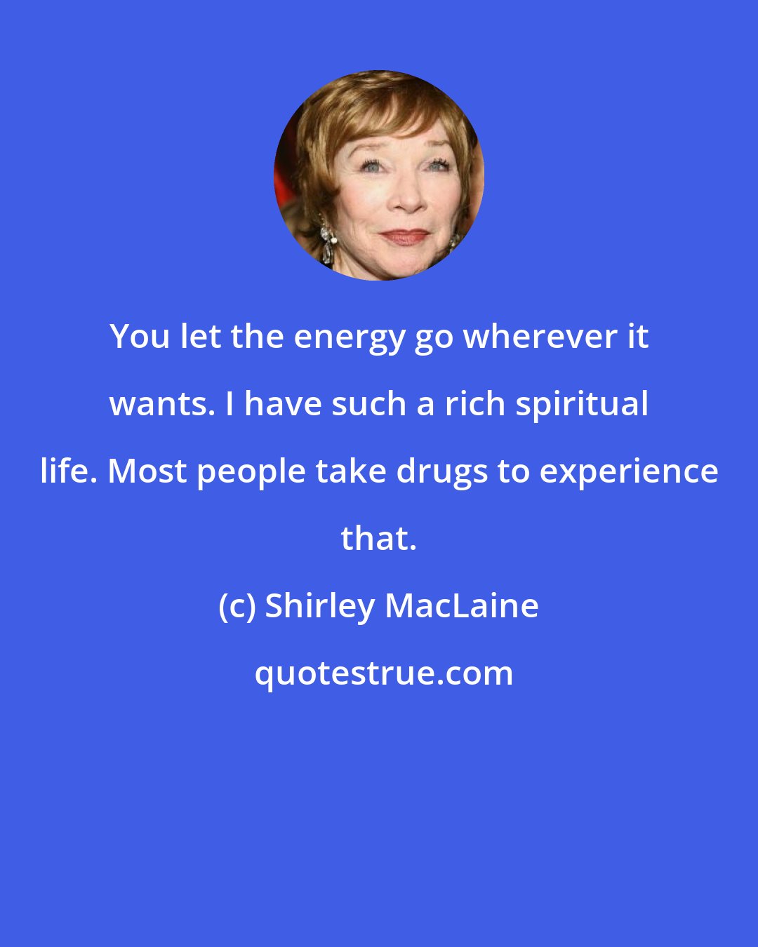 Shirley MacLaine: You let the energy go wherever it wants. I have such a rich spiritual life. Most people take drugs to experience that.