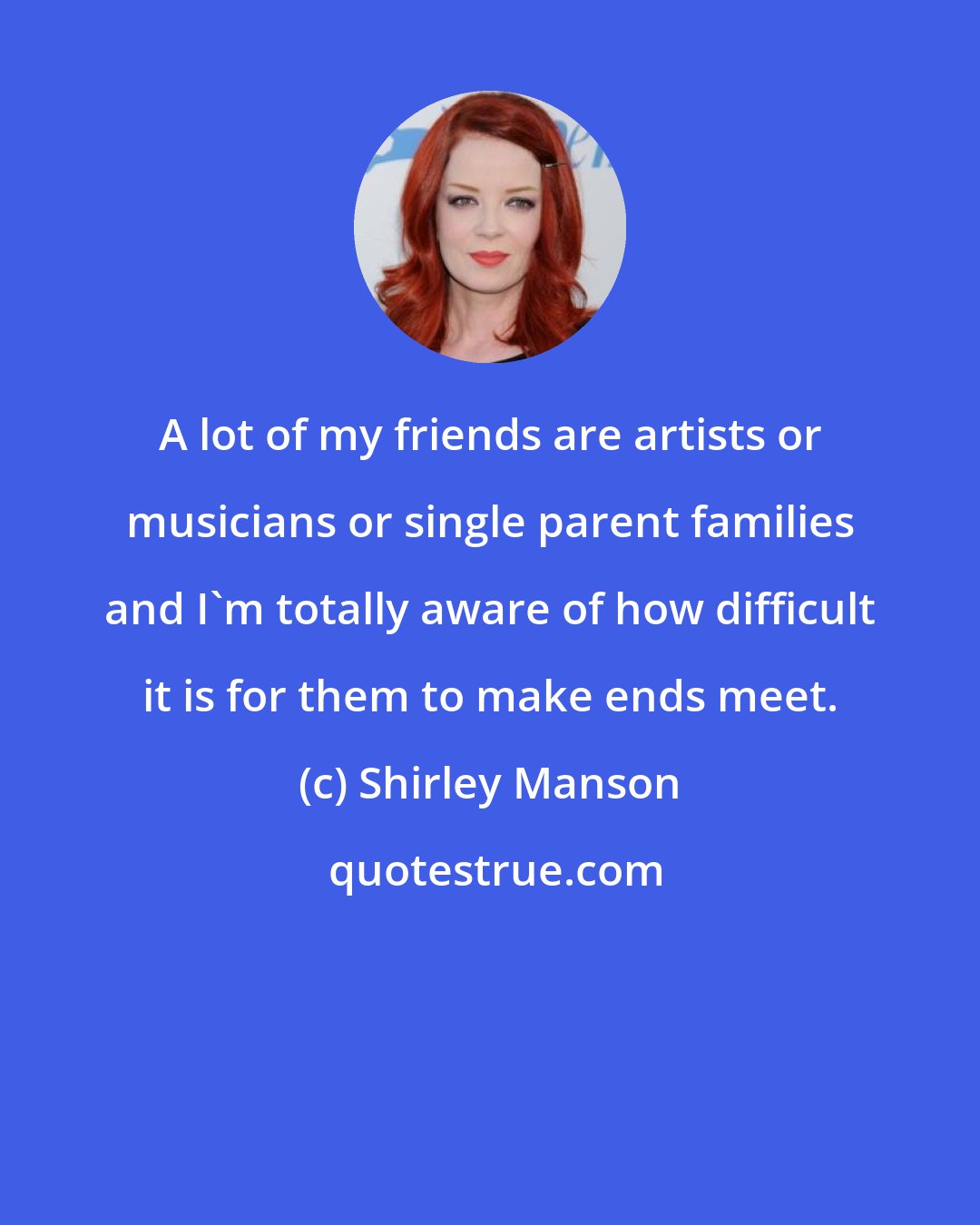 Shirley Manson: A lot of my friends are artists or musicians or single parent families and I'm totally aware of how difficult it is for them to make ends meet.