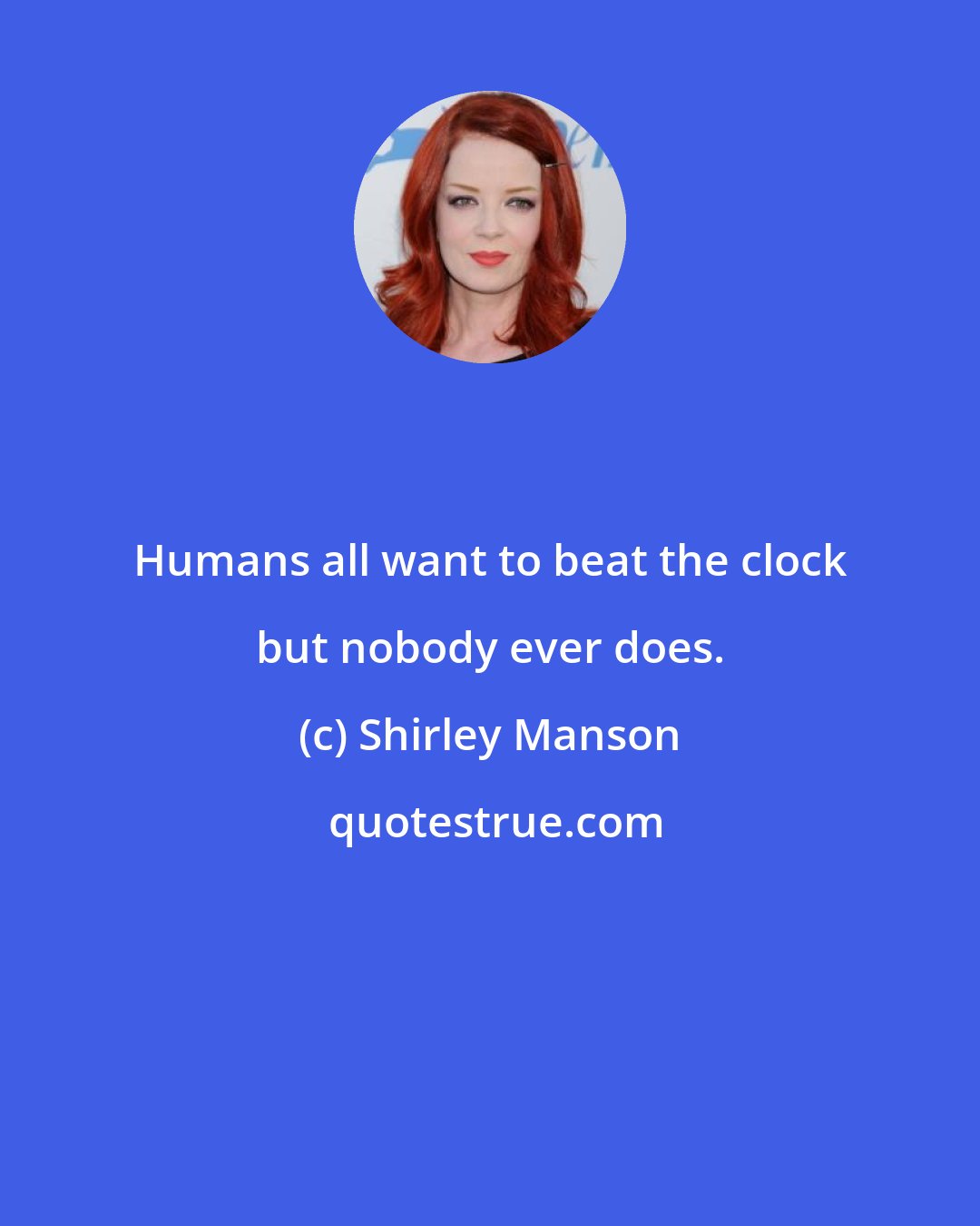 Shirley Manson: Humans all want to beat the clock but nobody ever does.