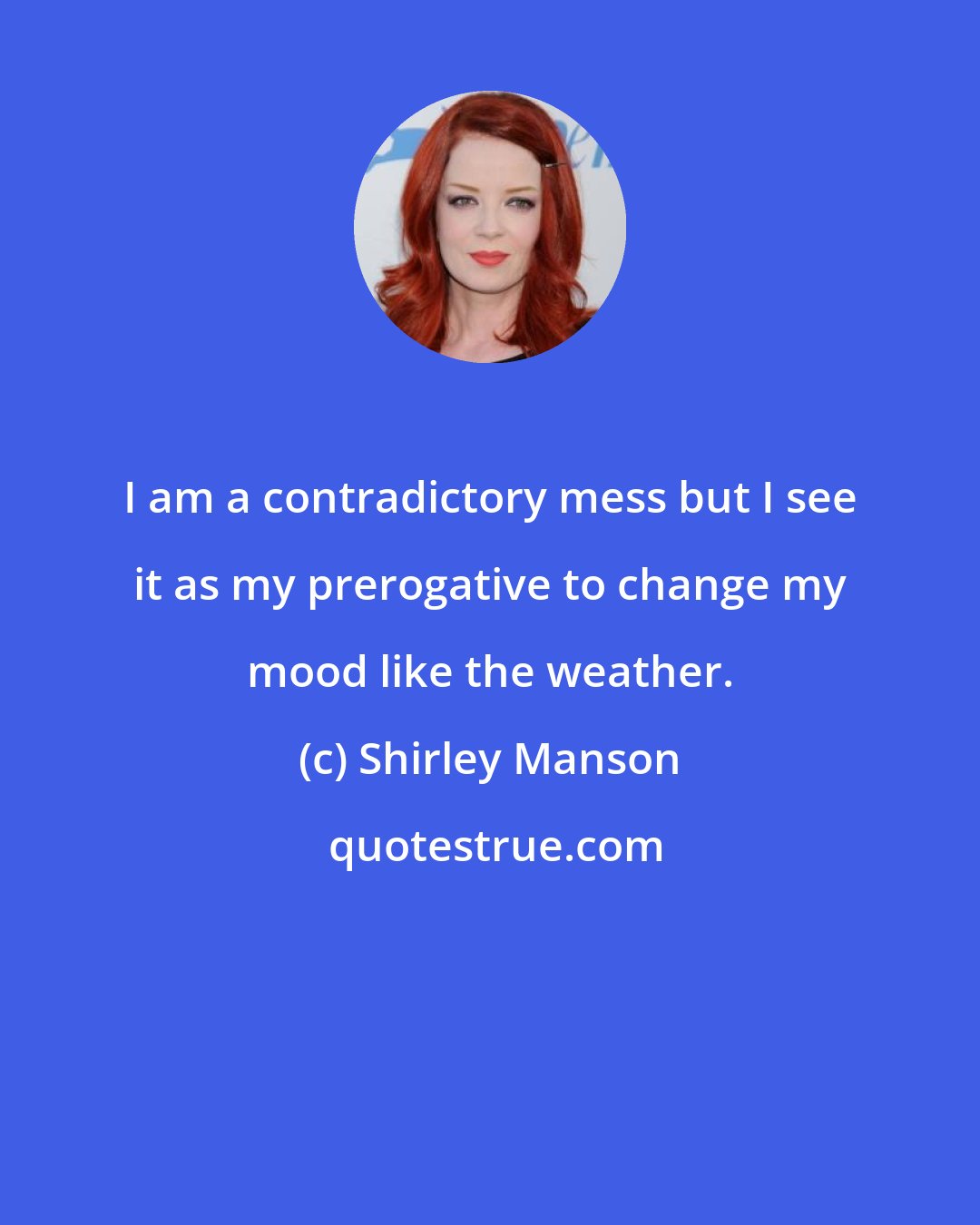 Shirley Manson: I am a contradictory mess but I see it as my prerogative to change my mood like the weather.