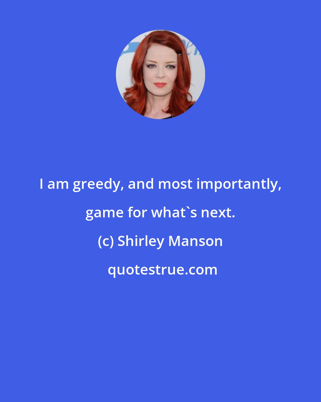 Shirley Manson: I am greedy, and most importantly, game for what's next.