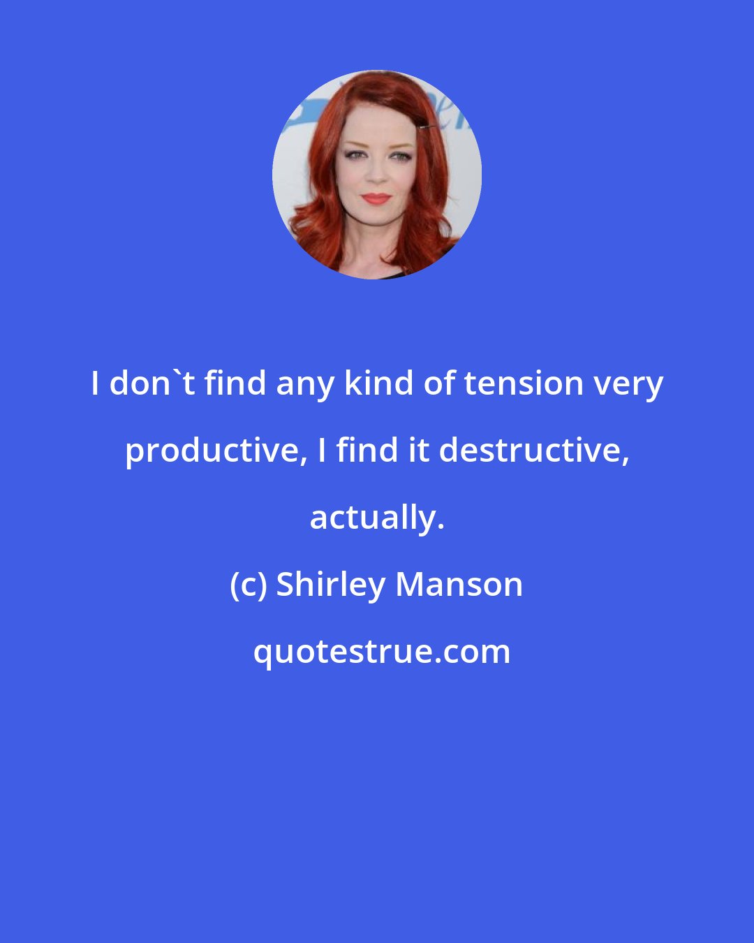 Shirley Manson: I don't find any kind of tension very productive, I find it destructive, actually.