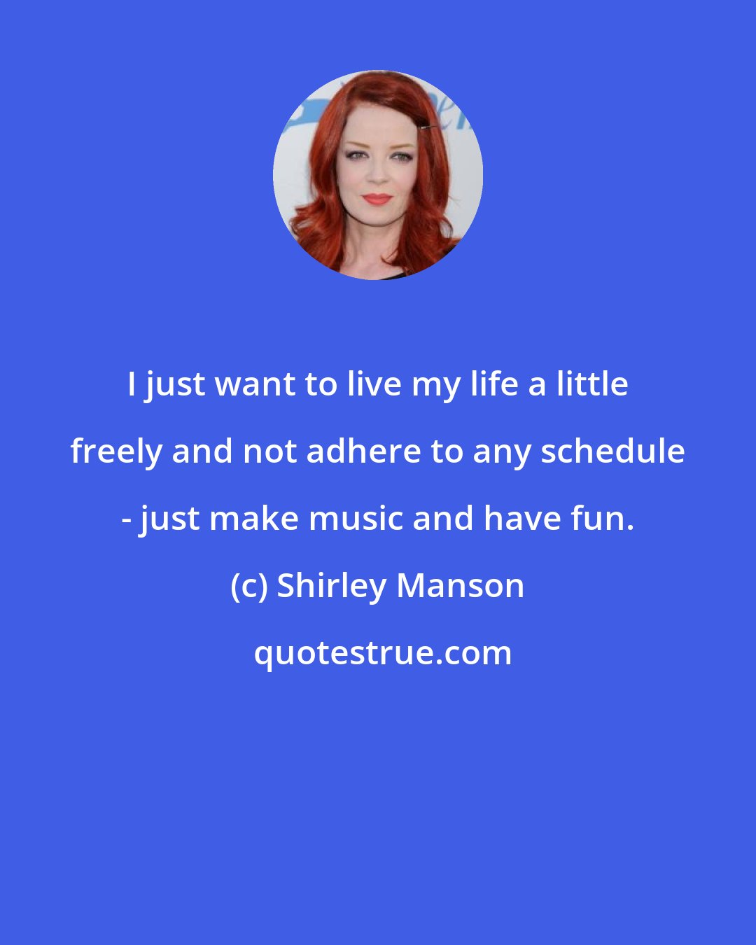 Shirley Manson: I just want to live my life a little freely and not adhere to any schedule - just make music and have fun.