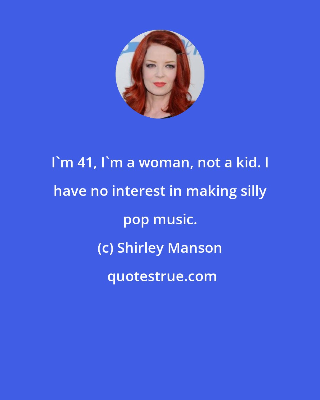 Shirley Manson: I'm 41, I'm a woman, not a kid. I have no interest in making silly pop music.