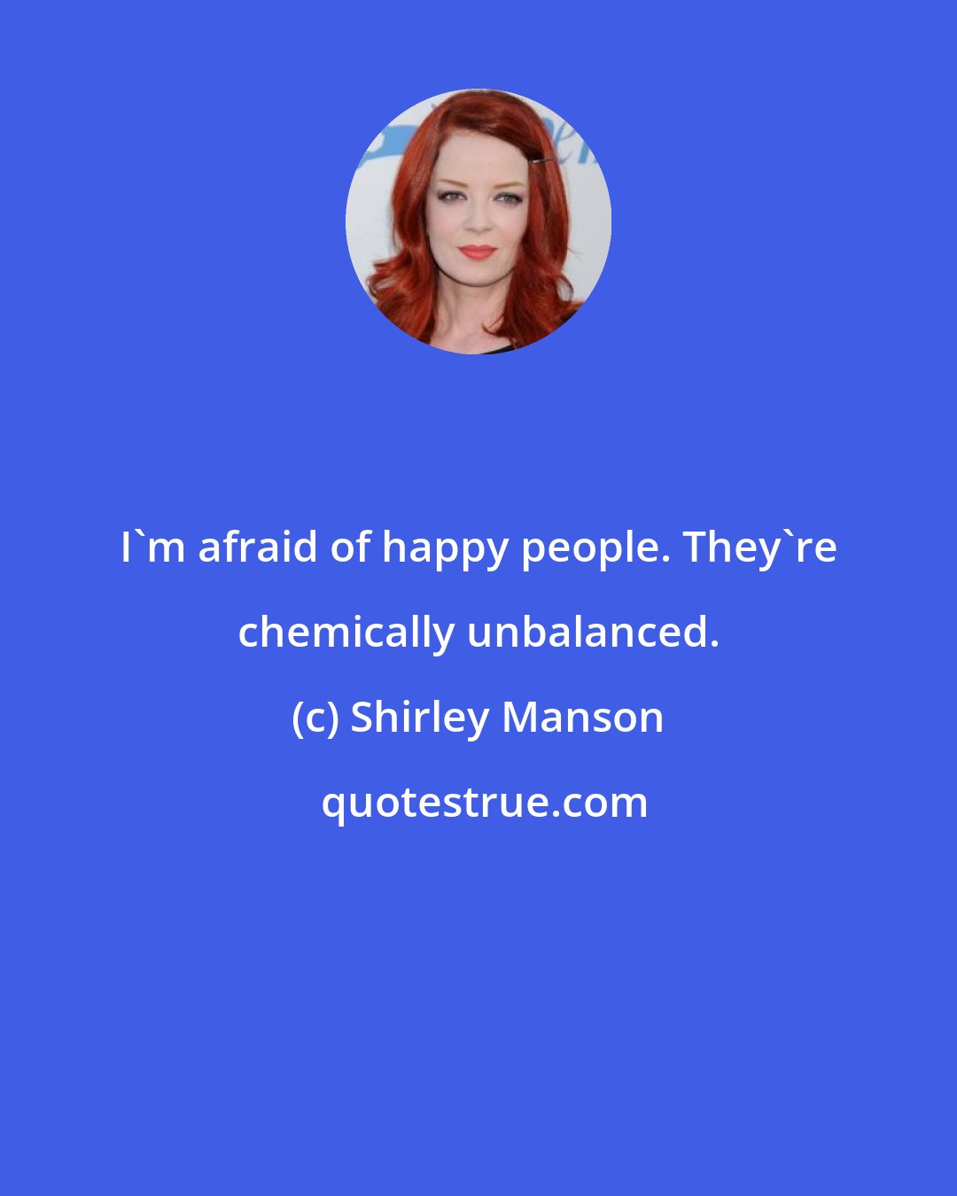 Shirley Manson: I'm afraid of happy people. They're chemically unbalanced.