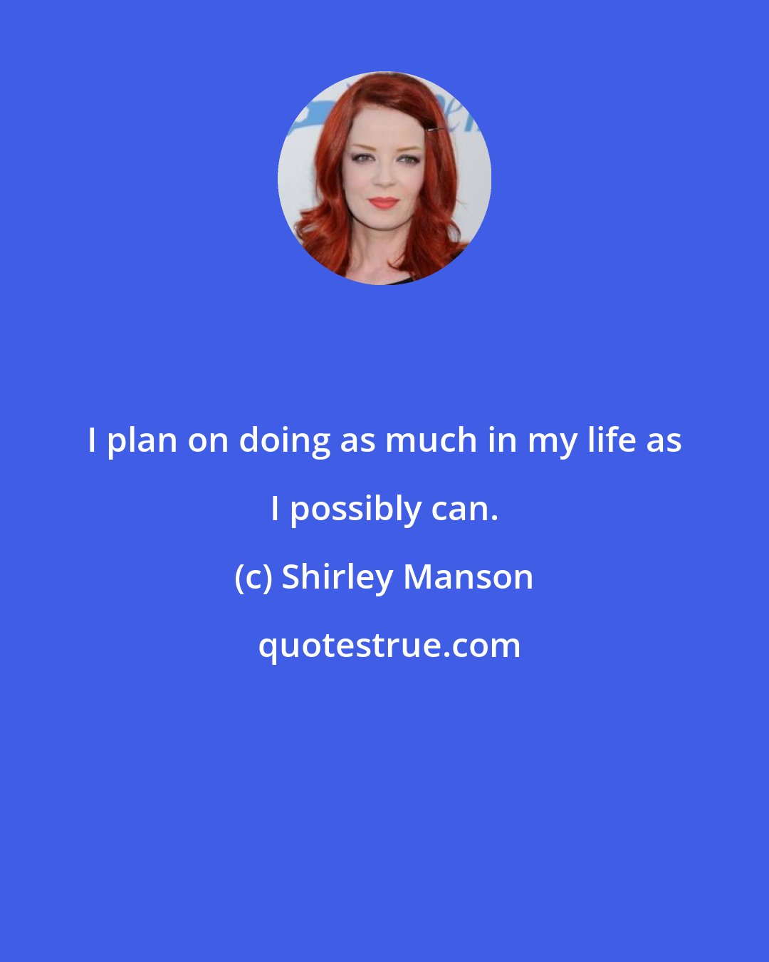 Shirley Manson: I plan on doing as much in my life as I possibly can.