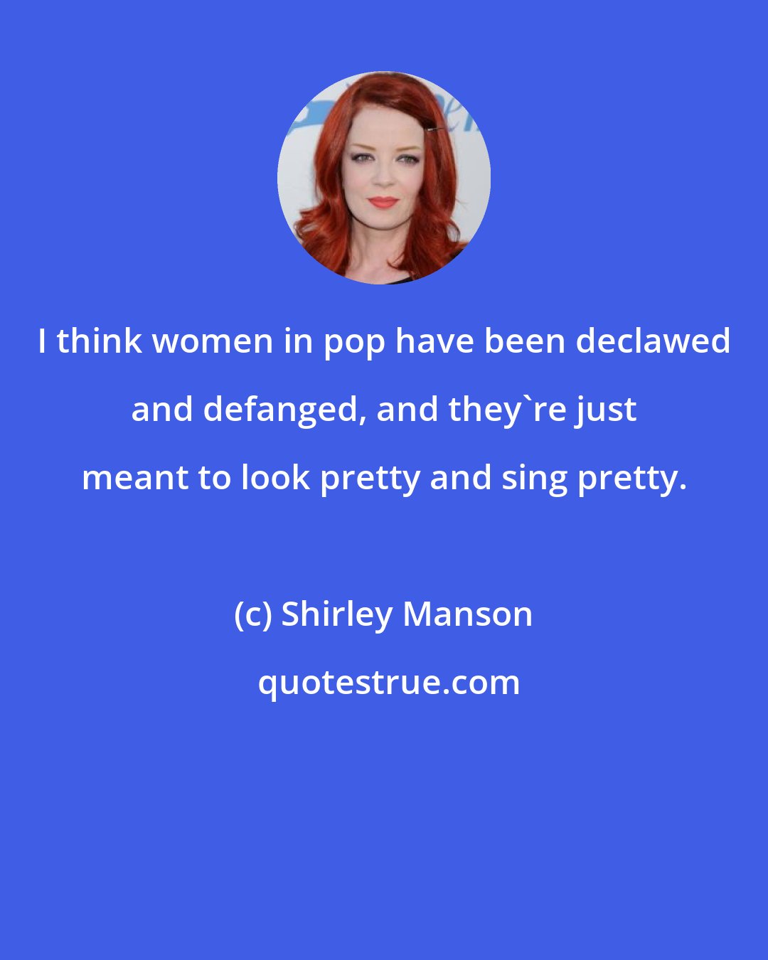 Shirley Manson: I think women in pop have been declawed and defanged, and they're just meant to look pretty and sing pretty.