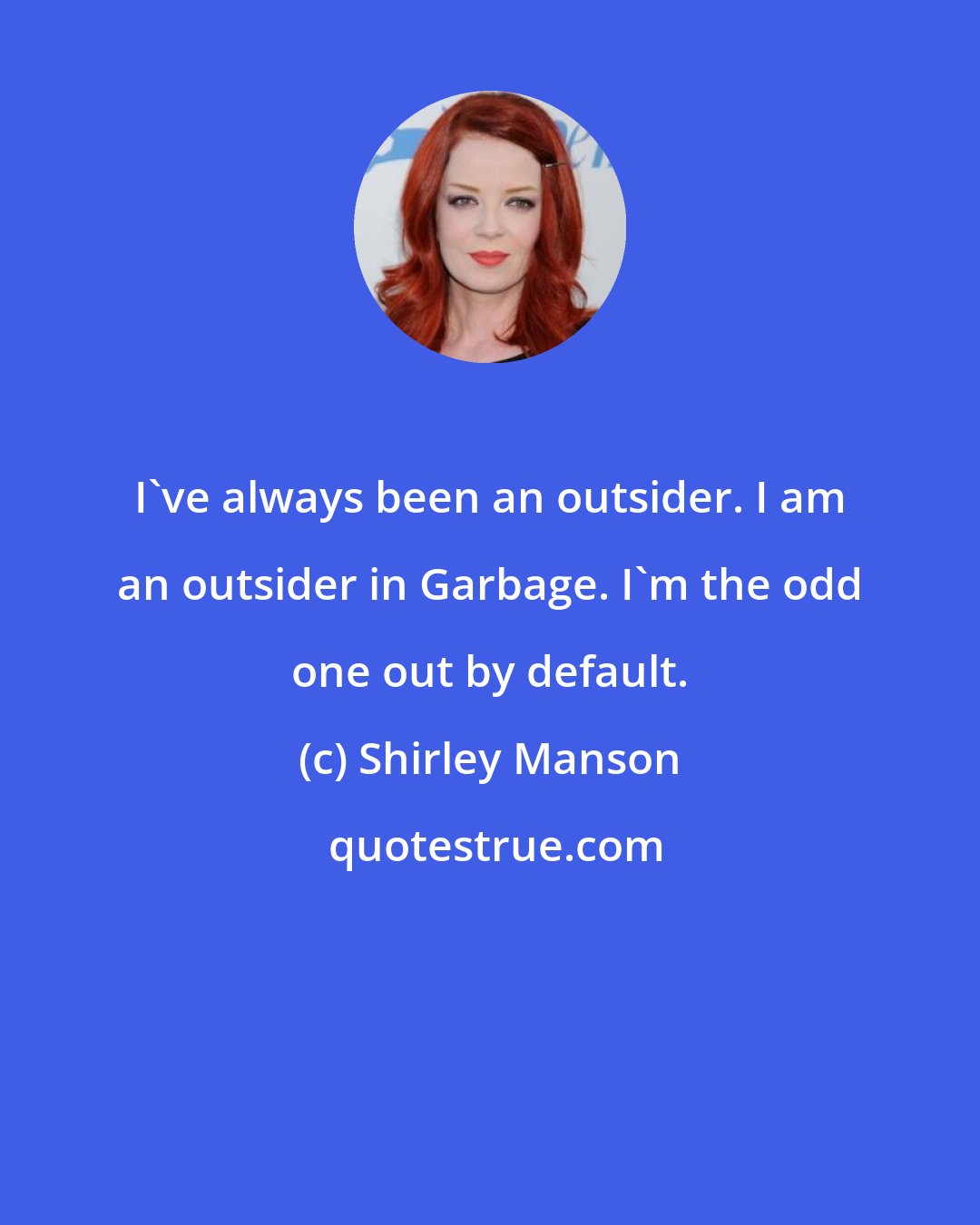 Shirley Manson: I've always been an outsider. I am an outsider in Garbage. I'm the odd one out by default.