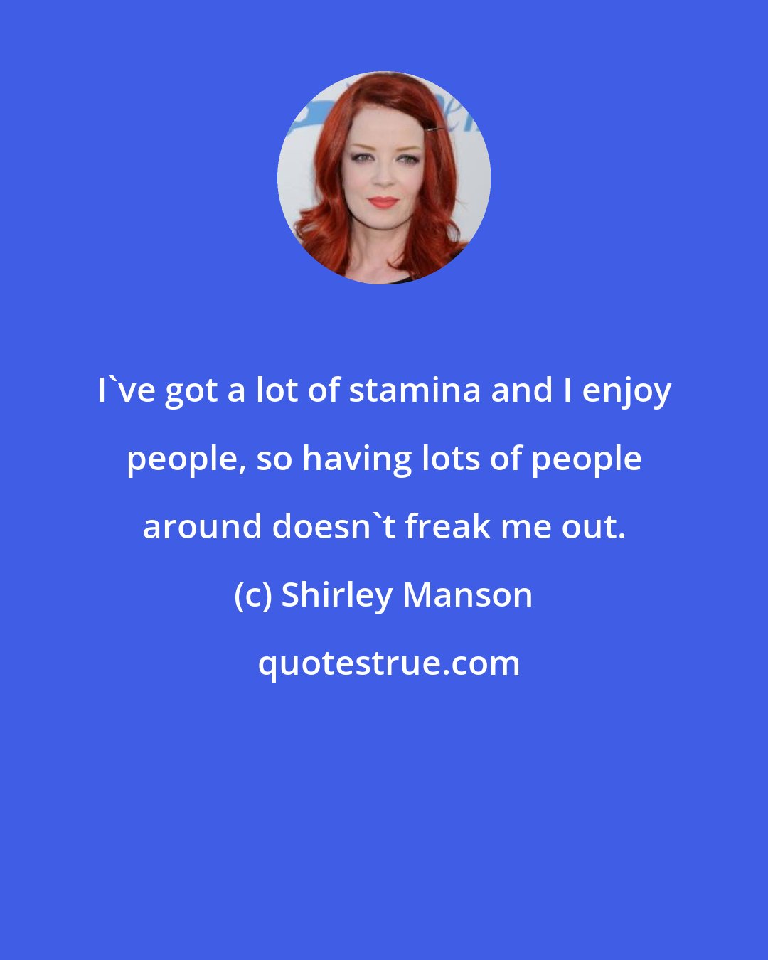 Shirley Manson: I've got a lot of stamina and I enjoy people, so having lots of people around doesn't freak me out.