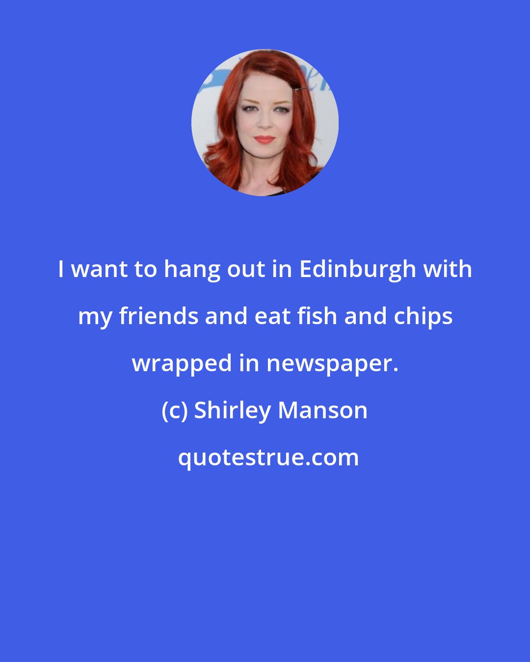 Shirley Manson: I want to hang out in Edinburgh with my friends and eat fish and chips wrapped in newspaper.