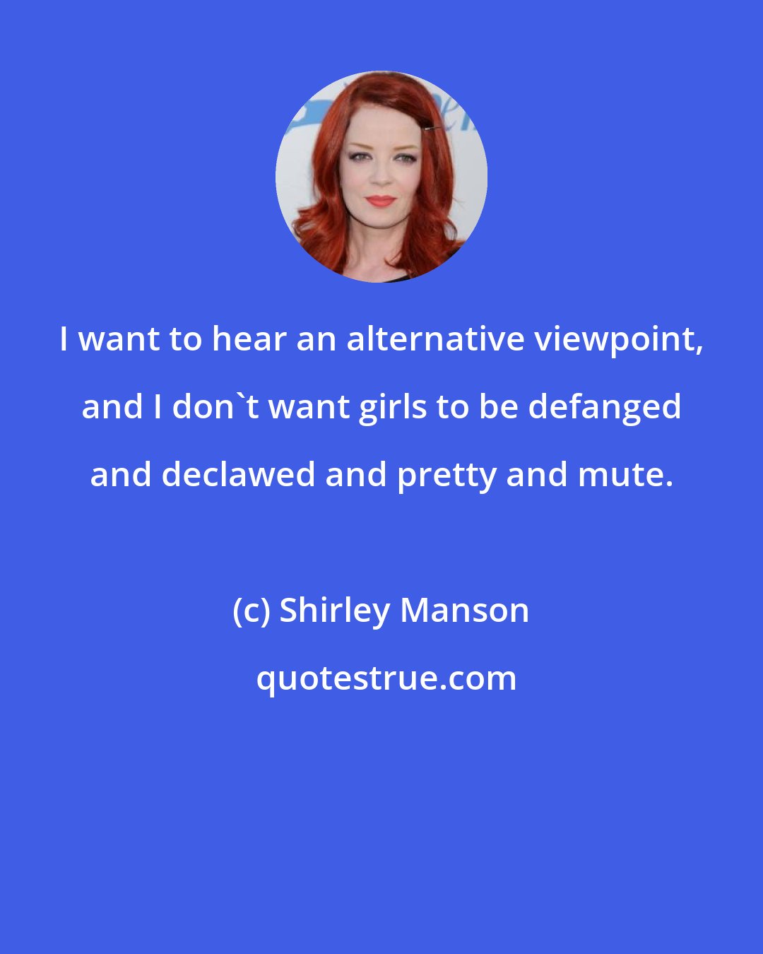 Shirley Manson: I want to hear an alternative viewpoint, and I don't want girls to be defanged and declawed and pretty and mute.