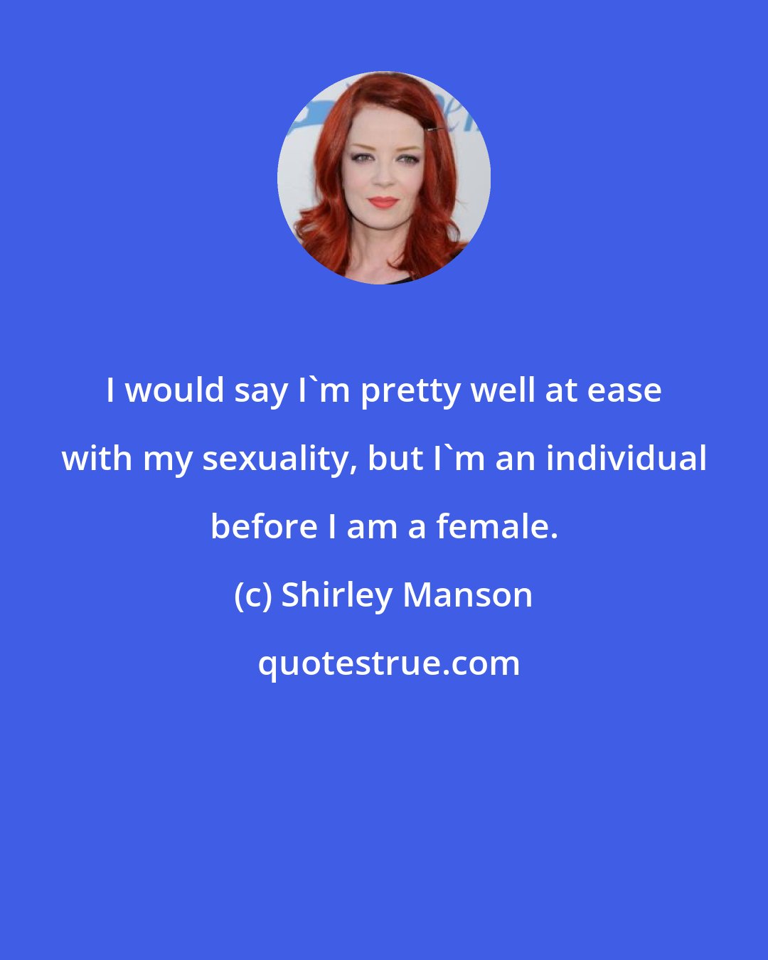 Shirley Manson: I would say I'm pretty well at ease with my sexuality, but I'm an individual before I am a female.