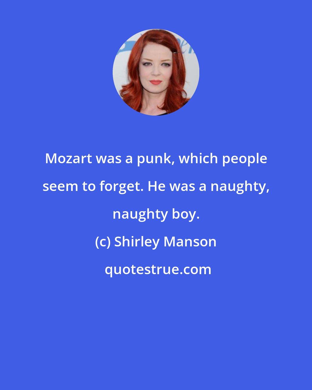 Shirley Manson: Mozart was a punk, which people seem to forget. He was a naughty, naughty boy.