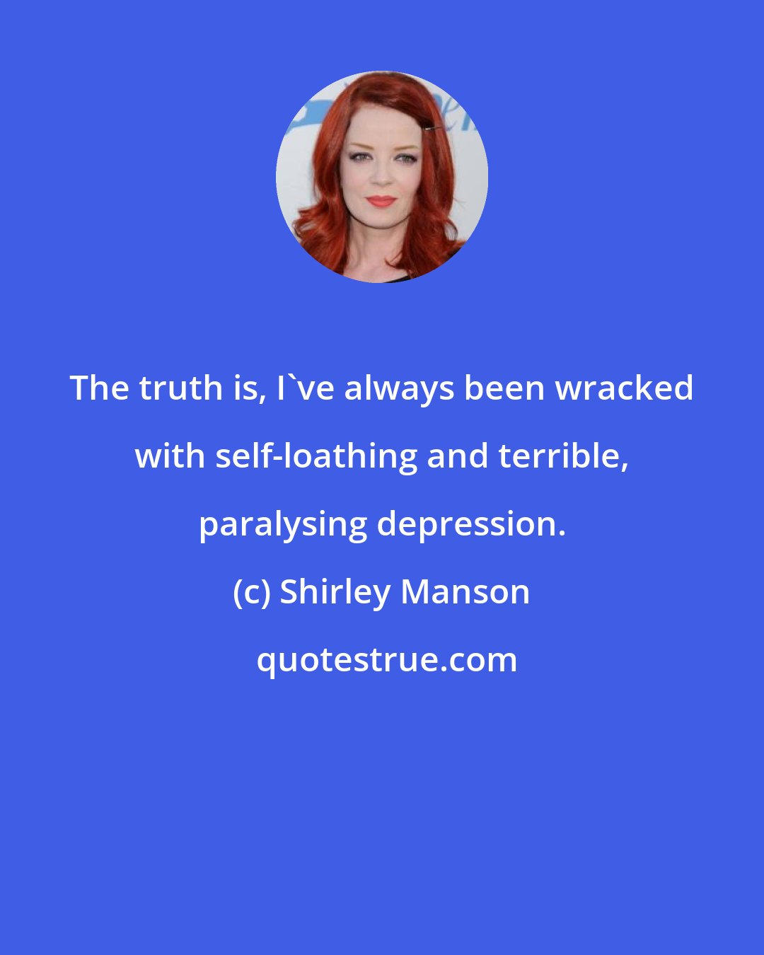 Shirley Manson: The truth is, I've always been wracked with self-loathing and terrible, paralysing depression.