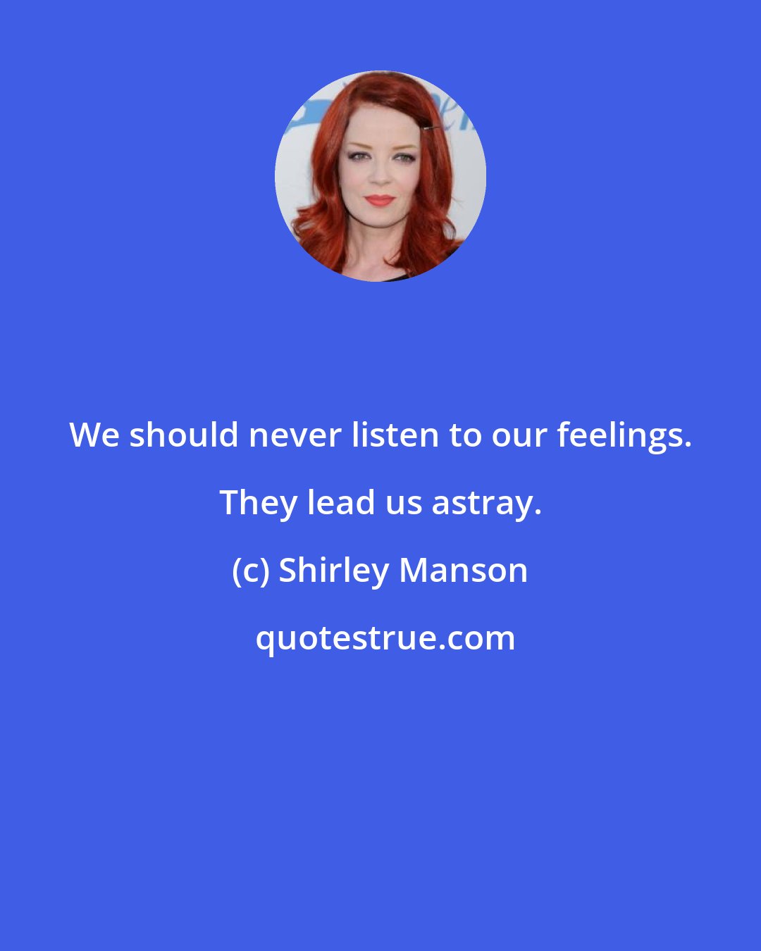 Shirley Manson: We should never listen to our feelings. They lead us astray.