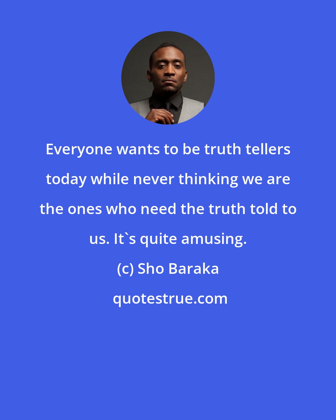 Sho Baraka: Everyone wants to be truth tellers today while never thinking we are the ones who need the truth told to us. It's quite amusing.