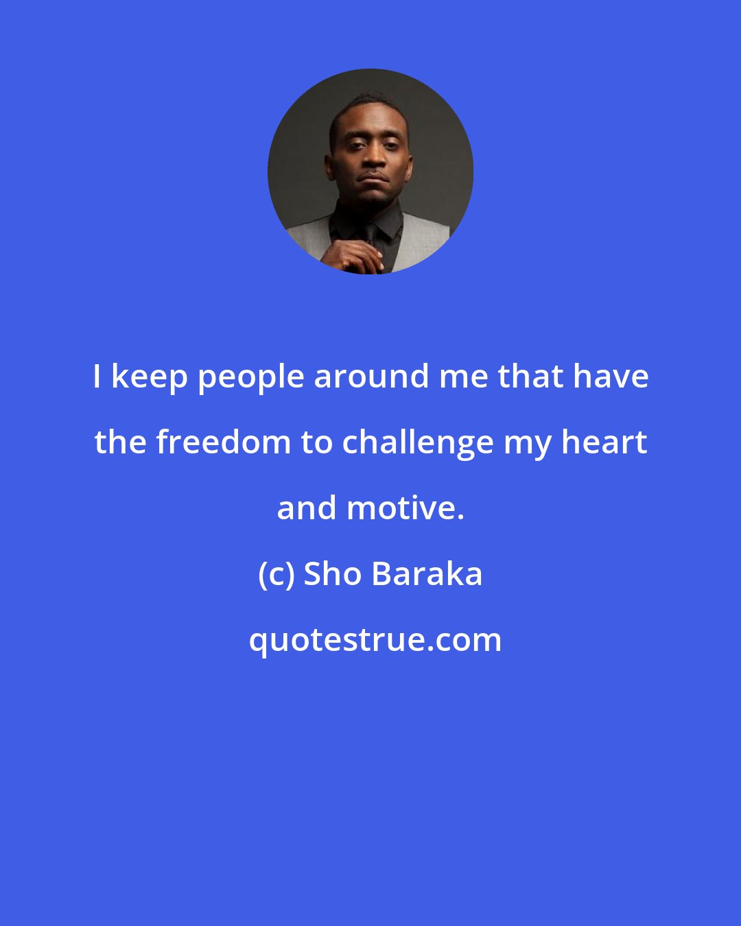 Sho Baraka: I keep people around me that have the freedom to challenge my heart and motive.