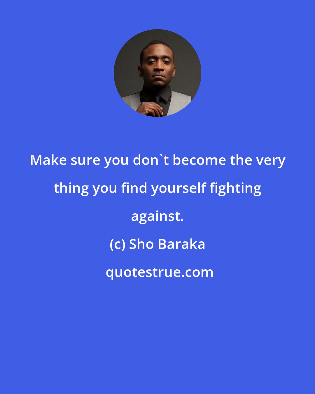 Sho Baraka: Make sure you don't become the very thing you find yourself fighting against.