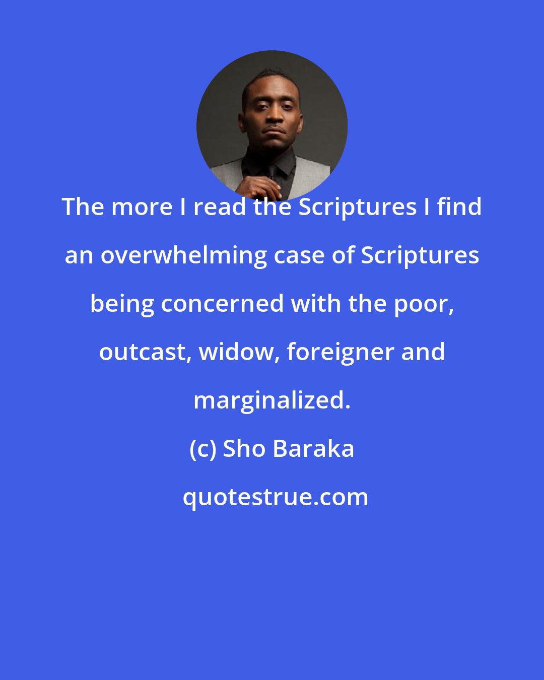 Sho Baraka: The more I read the Scriptures I find an overwhelming case of Scriptures being concerned with the poor, outcast, widow, foreigner and marginalized.