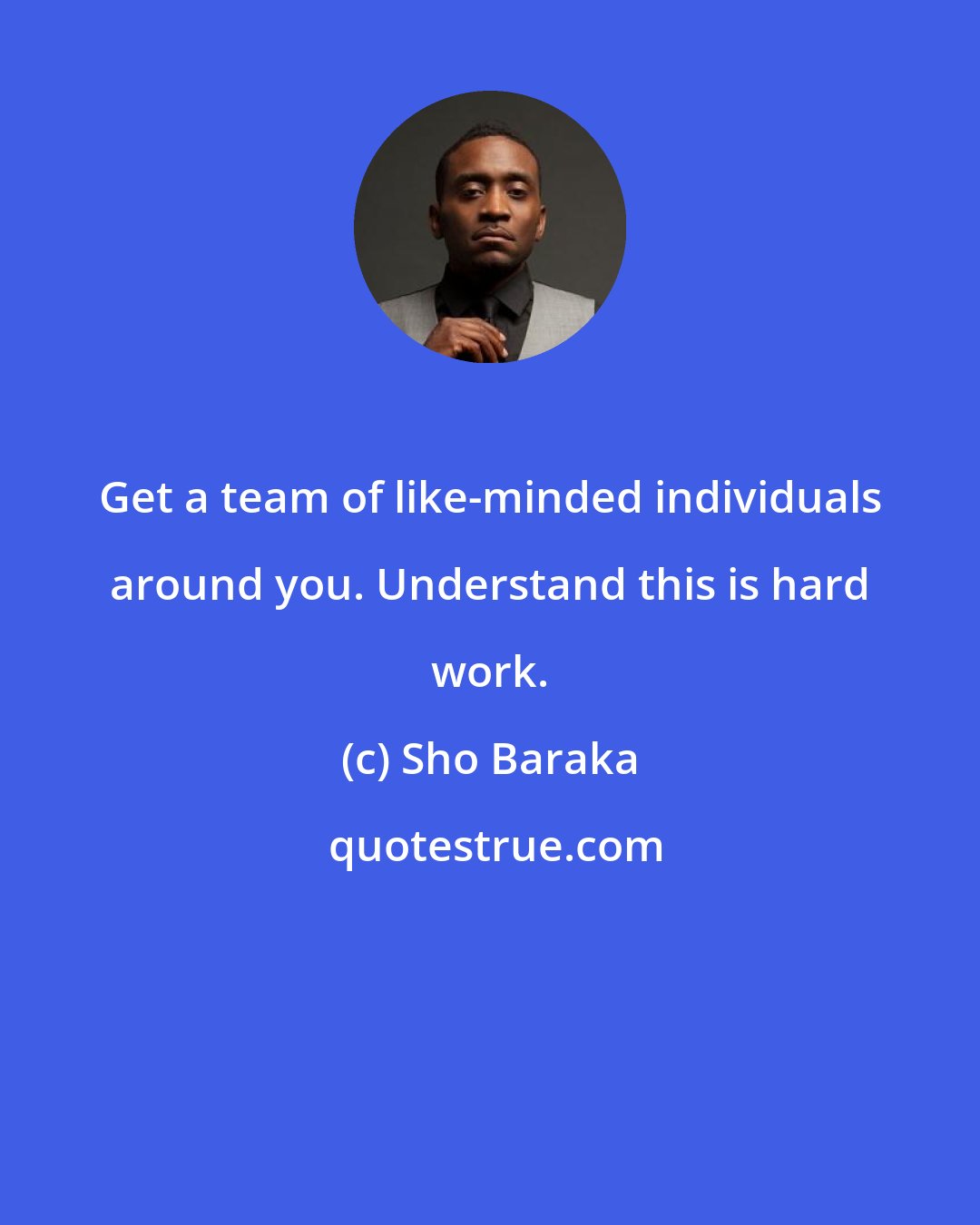 Sho Baraka: Get a team of like-minded individuals around you. Understand this is hard work.