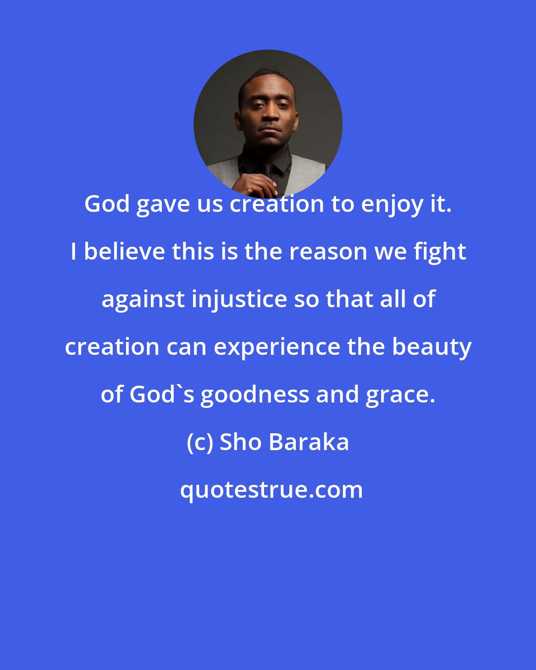 Sho Baraka: God gave us creation to enjoy it. I believe this is the reason we fight against injustice so that all of creation can experience the beauty of God's goodness and grace.