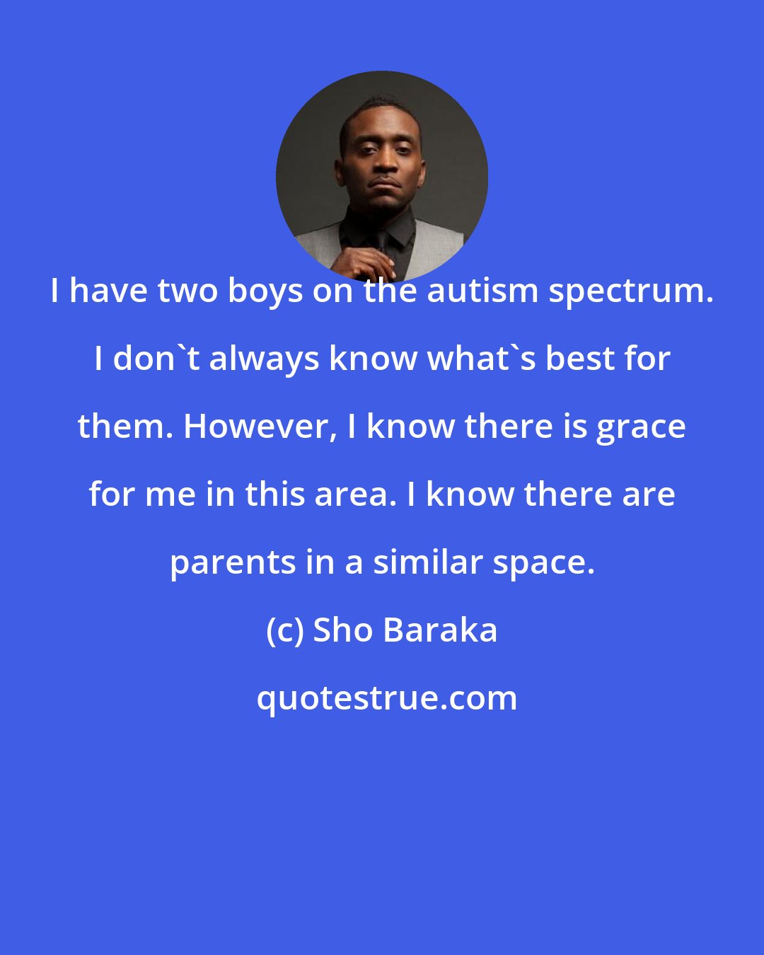 Sho Baraka: I have two boys on the autism spectrum. I don't always know what's best for them. However, I know there is grace for me in this area. I know there are parents in a similar space.