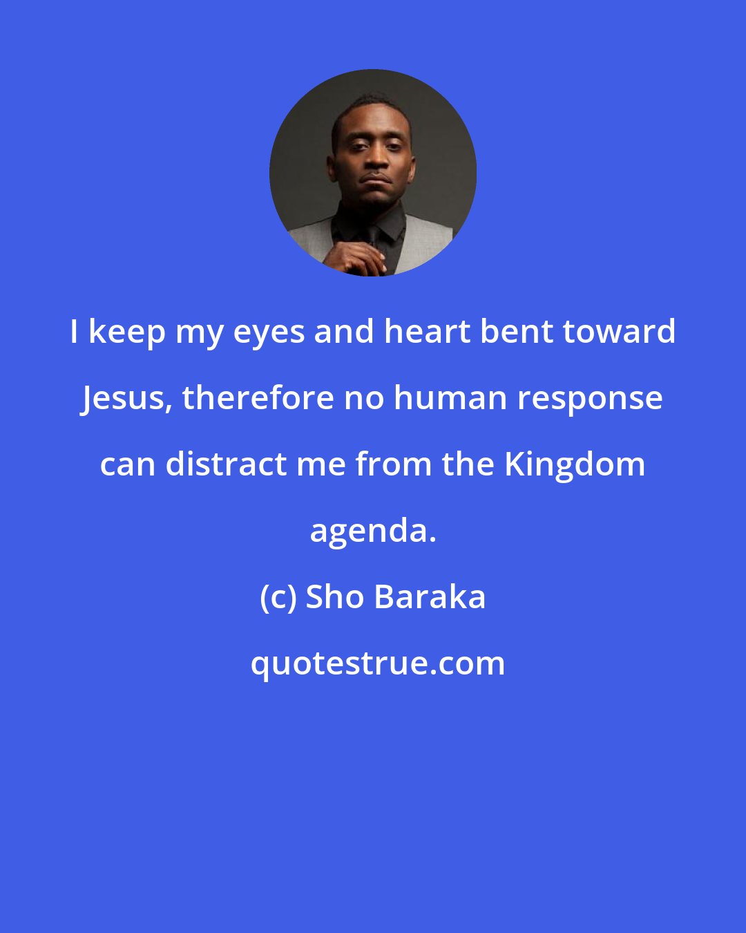 Sho Baraka: I keep my eyes and heart bent toward Jesus, therefore no human response can distract me from the Kingdom agenda.