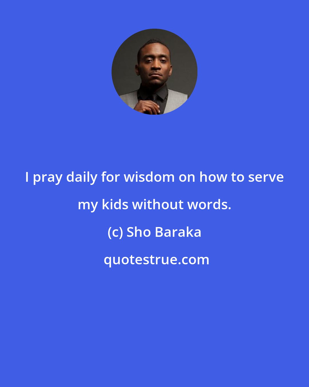 Sho Baraka: I pray daily for wisdom on how to serve my kids without words.