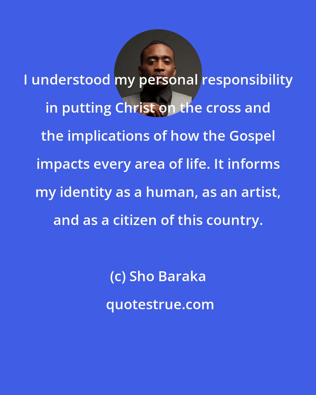Sho Baraka: I understood my personal responsibility in putting Christ on the cross and the implications of how the Gospel impacts every area of life. It informs my identity as a human, as an artist, and as a citizen of this country.