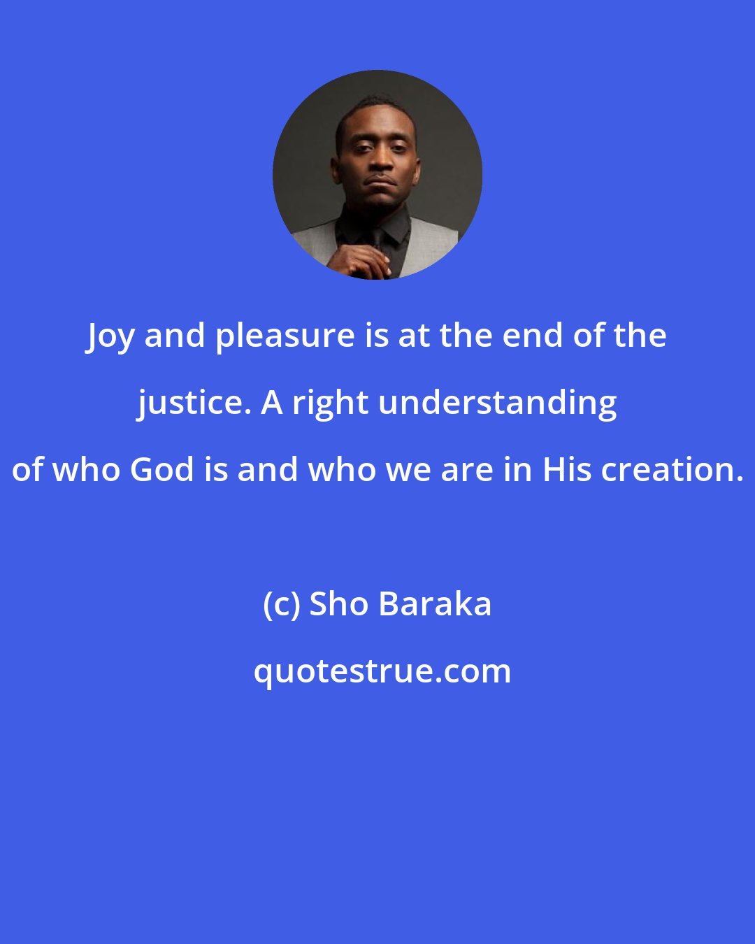 Sho Baraka: Joy and pleasure is at the end of the justice. A right understanding of who God is and who we are in His creation.