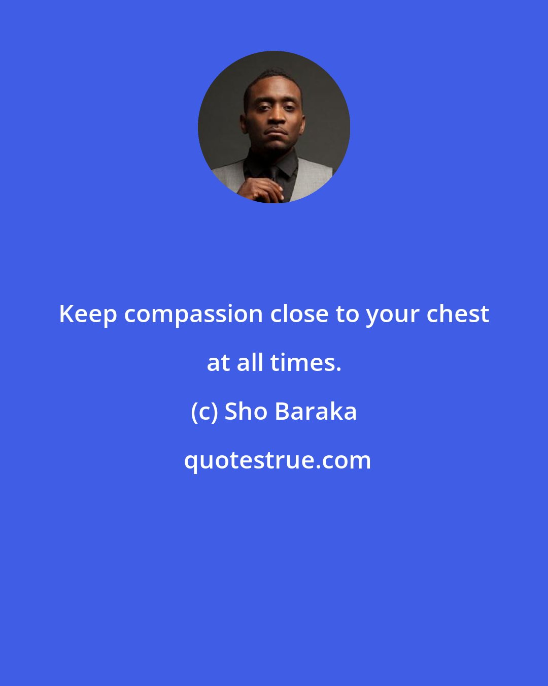 Sho Baraka: Keep compassion close to your chest at all times.