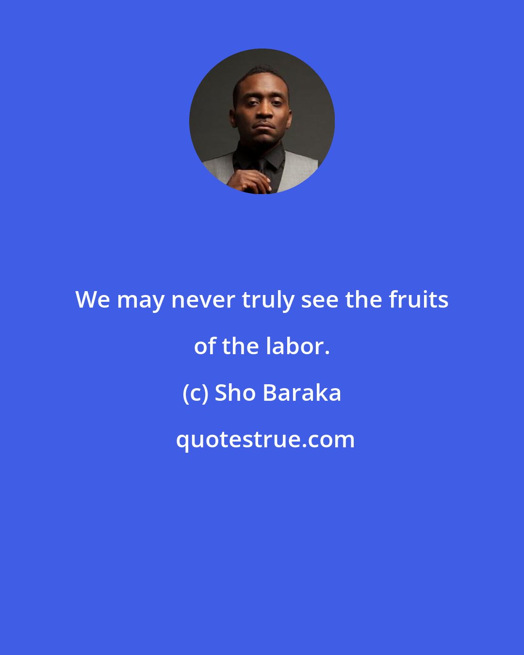 Sho Baraka: We may never truly see the fruits of the labor.