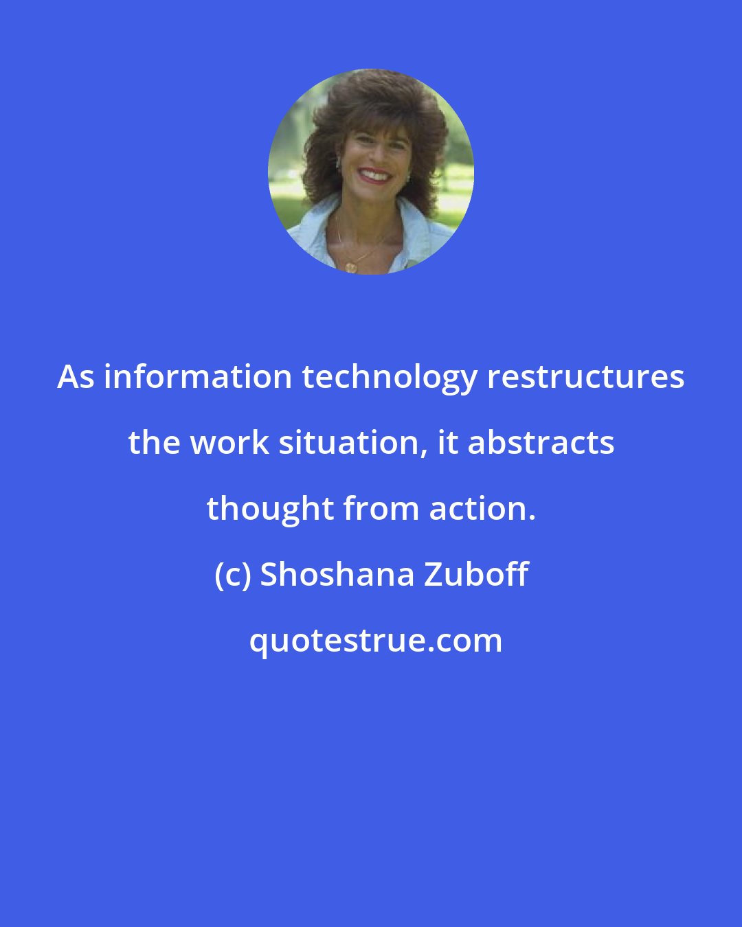 Shoshana Zuboff: As information technology restructures the work situation, it abstracts thought from action.