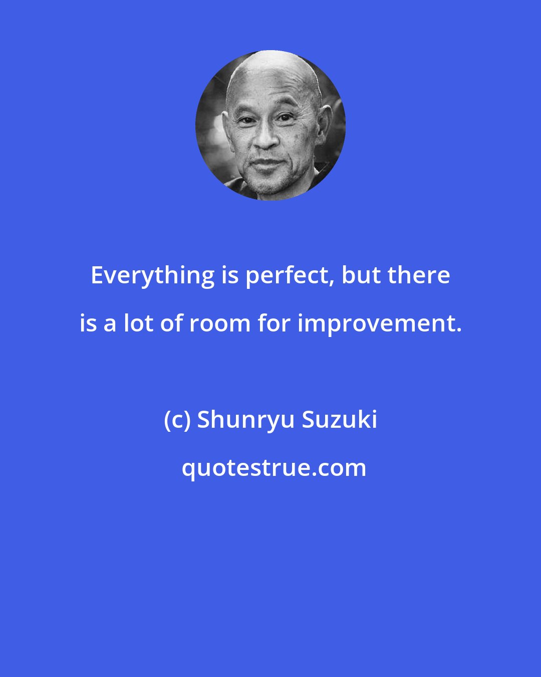 Shunryu Suzuki: Everything is perfect, but there is a lot of room for improvement.